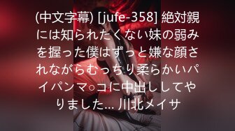 (中文字幕) [jufe-358] 絶対親には知られたくない妹の弱みを握った僕はずっと嫌な顔されながらむっちり柔らかいパイパンマ○コに中出ししてやりました… 川北メイサ