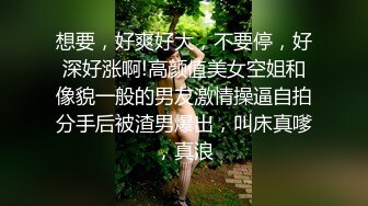 想要，好爽好大，不要停，好深好涨啊!高颜值美女空姐和像貌一般的男友激情操逼自拍分手后被渣男爆出，叫床真嗲，真浪