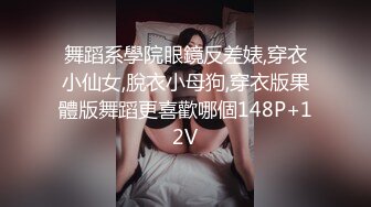 舞蹈系學院眼鏡反差婊,穿衣小仙女,脫衣小母狗,穿衣版果體版舞蹈更喜歡哪個148P+12V