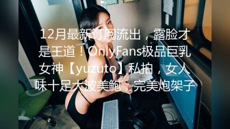 12月最新订阅流出，露脸才是王道！OnlyFans极品巨乳女神【yuzuto】私拍，女人味十足大波美鲍，完美炮架子