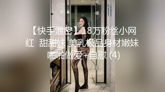 【快手泄密】18万粉丝小网红  甜甜妹 美乳极品身材嫩妹 啪啪做爱+自慰 (4)