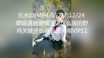 无水印[MP4/557M]12/24 嫖娼遇到爱情没见这么骚的野鸡关键还长得怪漂亮嘞VIP1196