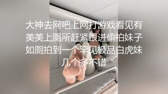 大神去网吧上网打游戏看见有美美上厕所赶紧跟进偷拍妹子如厕拍到一个罕见极品白虎妹几个多不错