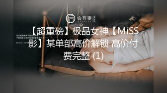 【超重磅】极品女神【MíSS影】某单部高价解锁 高价付费完整 (1)