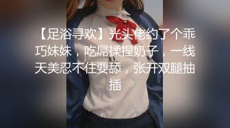 【足浴寻欢】光头佬约了个乖巧妹妹，吃屌揉捏奶子，一线天美忍不住要舔，张开双腿抽插