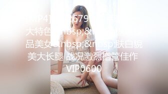 [MP4]STP26790 内裤套头一大特色&nbsp;&nbsp;返场极品美女&nbsp;&nbsp;肤白貌美大长腿 战况激烈撸管佳作 VIP0600