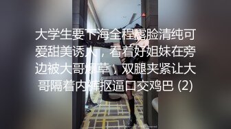 大学生要下海全程露脸清纯可爱甜美诱人，看着好姐妹在旁边被大哥爆草，双腿夹紧让大哥隔着内裤抠逼口交鸡巴 (2)