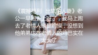 《震撼福利✿出轨的人妻》老公一早回去上班了，我马上跑去了老情人家里约操，没想到他弟弟也在老情人的鸡巴实在太大了