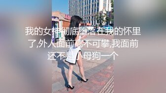 我的女神彻底堕落在我的怀里了,外人面前高不可攀,我面前还不是小母狗一个