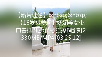 【新片速遞】&nbsp;&nbsp;【18岁嫩萝莉】妩媚美女带口塞插B抠b自慰狂操B超浪[2330MB/MP4/03:25:12]