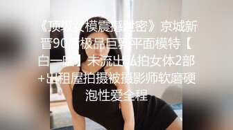 《顶级女模震撼泄密》京城新晋90后极品巨乳平面模特【白一晗】未流出私拍女体2部+出租屋拍摄被摄影师软磨硬泡性爱全程