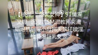 【核弹❤️爆乳女神】91情深叉喔✿沉浸式SM调教乳夹滴蜡炮机驯服小母狗失禁狂喷淫物口爆巨乳女宠