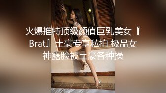 火爆推特顶级颜值巨乳美女『Brat』土豪专享私拍 极品女神露脸被土豪各种操