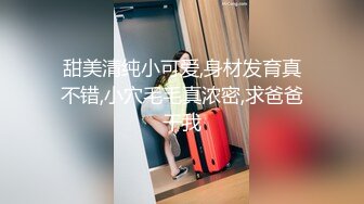 甜美清纯小可爱,身材发育真不错,小穴毛毛真浓密,求爸爸干我