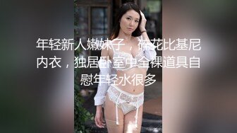 年轻新人嫩妹子，碎花比基尼内衣，独居卧室中全裸道具自慰年轻水很多