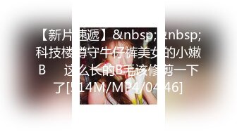 【新片速遞】&nbsp;&nbsp;科技楼蹲守牛仔裤美女的小嫩B❤️这么长的B毛该修剪一下了[514M/MP4/04:46]