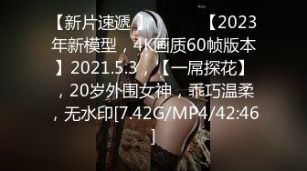 【新片速遞 】 ♈ ♈ ♈【2023年新模型，4K画质60帧版本】2021.5.3，【一屌探花】，20岁外围女神，乖巧温柔，无水印[7.42G/MP4/42:46]