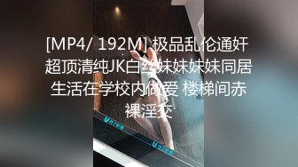 [MP4/ 192M] 极品乱伦通奸 超顶清纯JK白丝妹妹妹妹同居生活在学校内做爱 楼梯间赤裸淫交