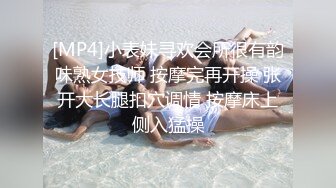 [MP4]小表妹寻欢会所很有韵味熟女技师 按摩完再开操 张开大长腿扣穴调情 按摩床上侧入猛操