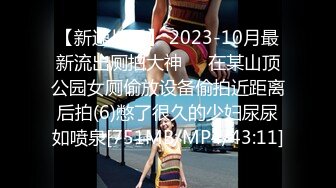 【新速片遞】 2023-10月最新流出厕拍大神❤️在某山顶公园女厕偷放设备偷拍近距离后拍(6)憋了很久的少妇尿尿如喷泉[751MB/MP4/43:11]