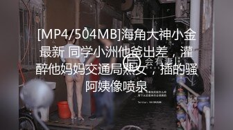 [MP4/504MB]海角大神小金最新 同学小洲他爸出差，灌醉他妈妈交通局熟女，插的骚阿姨像喷泉