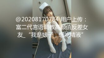 @20208170784 用户上传：富二代言语调教高颜值反差女友_“我是婊子，想吃精液”