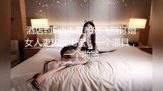 酒店约Exhib魔都双飞刚订婚女人妻和她闺蜜，一个道具，一个啪啪