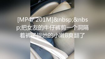 [MP4/ 201M]&nbsp;&nbsp;把女友的牛仔裤剪一个洞隔着裤子操她的小嫩B爽翻了