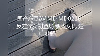 国产麻豆AV MD MD0216 反差淫女初登场 新人女优 楚梦舒