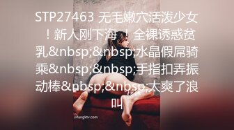 STP27463 无毛嫩穴活泼少女 ！新人刚下海 ！全裸诱惑贫乳&nbsp;&nbsp;水晶假屌骑乘&nbsp;&nbsp;手指扣弄振动棒&nbsp;&nbsp;太爽了浪叫