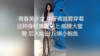 -青春美少女 牛仔裤就要穿着这种身材美眉身上 细腰大蜜臀 后入输出 粉嫩小鲍鱼