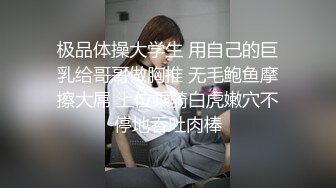 极品体操大学生 用自己的巨乳给哥哥做胸推 无毛鲍鱼摩擦大屌 上位乘骑白虎嫩穴不停地吞吐肉棒