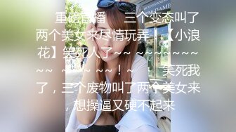 ✨✨重磅首播✨⚡三个变态叫了两个美女来尽情玩弄！【小浪花】笑死人了~~ ~~~~~~~~~  ~ ~~ ~~！~✨✨✨笑死我了，三个废物叫了两个美女来，想操逼又硬不起来