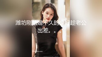 潍坊刚结婚不久的少妇趁老公出差。。。