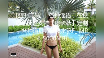 [亞洲無碼] ，各种淫语，在校极品反差女神【皮卡秋】定制，各种道具紫薇喷水[RF_ MP4_5000MB]