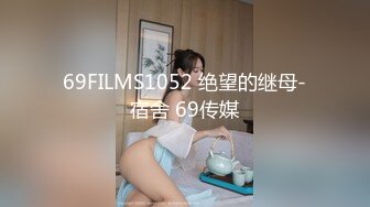 69FILMS1052 绝望的继母-宿舍 69传媒