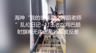 海神“我的表妹是个舞蹈老师”乱伦日记~打王者吃鸡巴颜射旗袍无内逛商场极度反差