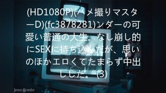 (HD1080P)(ハメ撮りマスターD)(fc3878281)ンダーの可愛い普通の大生。なし崩し的にSEXに持ち込んだが、思いのほかエロくてたまらず中出しした。 (3)