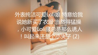 外表纯洁可爱Loli娘 特意给我说她新买了衣服 当然得猛操，小可爱Loli服总是那么诱人！叫起来还是个小夹子 (2)