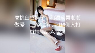 高挑白皙妹子，和猥琐男啪啪做爱，上帝视角，掰腿侧入打桩扶墙后入操逼