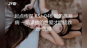 起点传媒 XSJ-046 我的高潮病 一场豪放的性爱才能拯救她-优娜