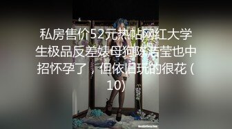 私房售价52元热帖网红大学生极品反差婊母狗陈洁莹也中招怀孕了，但依旧玩的很花 (10)