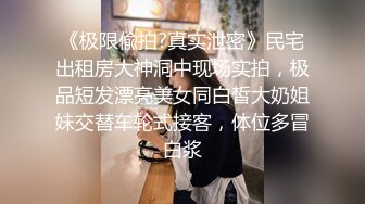 《极限偸拍?真实泄密》民宅出租房大神洞中现场实拍，极品短发漂亮美女同白皙大奶姐妹交替车轮式接客，体位多冒白浆