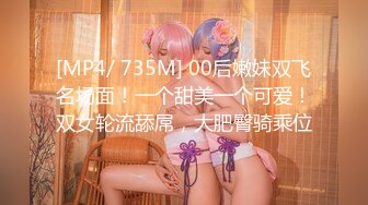 [MP4/ 735M] 00后嫩妹双飞名场面！一个甜美一个可爱！双女轮流舔屌，大肥臀骑乘位