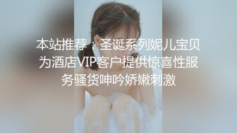 本站推荐：圣诞系列妮儿宝贝为酒店VIP客户提供惊喜性服务骚货呻吟娇嫩刺激