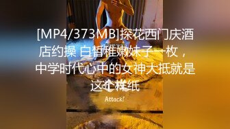 [MP4/373MB]探花西门庆酒店约操 白皙稚嫩妹子一枚，中学时代心中的女神大抵就是这个样纸