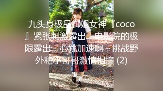 九头身极品御姐女神『coco』紧张刺激露出，电影院的极限露出，心跳加速啊～挑战野外和小哥哥激情相撞 (2)