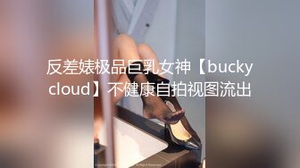 反差婊极品巨乳女神【buckycloud】不健康自拍视图流出