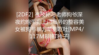 [2DF2] 夜校补习老师狗爷深夜约炮带狗上门服务的整容美女被狗爷暴力草到呕吐[MP4/117MB][BT种子]