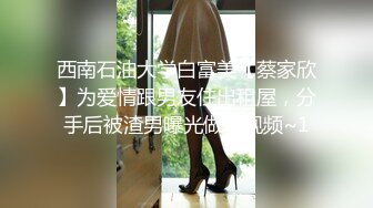 西南石油大学白富美【蔡家欣】为爱情跟男友住出租屋，分手后被渣男曝光做爱视频~1